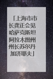 上海市市长龚正会见哈萨克斯坦阿拉木图州州长苏尔丹加济耶夫