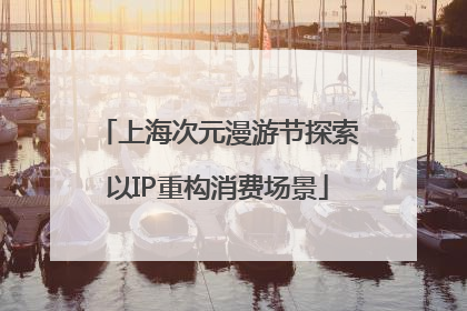 上海次元漫游节探索以IP重构消费场景
