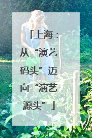 上海：从“演艺码头”迈向“演艺源头”