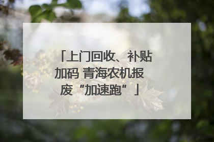 上门回收、补贴加码 青海农机报废“加速跑”