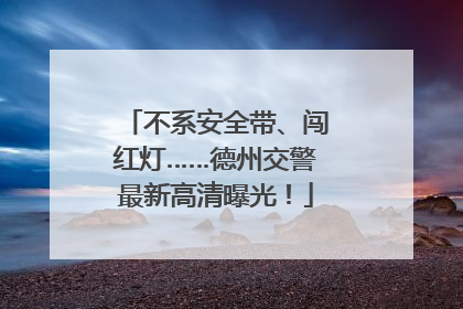 不系安全带、闯红灯……德州交警最新高清曝光！