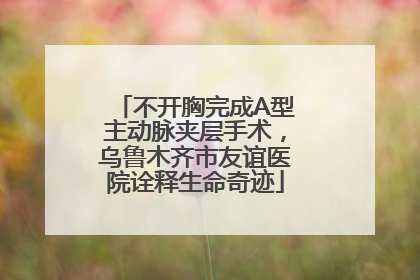 不开胸完成A型主动脉夹层手术，乌鲁木齐市友谊医院诠释生命奇迹