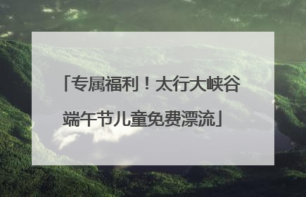 专属福利！太行大峡谷端午节儿童免费漂流