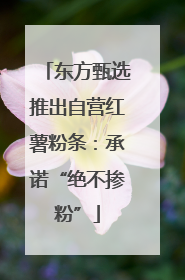 东方甄选推出自营红薯粉条：承诺“绝不掺粉”
