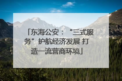 东海公安：“三式服务”护航经济发展 打造一流营商环境