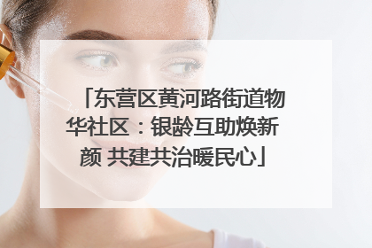 东营区黄河路街道物华社区：银龄互助焕新颜 共建共治暖民心