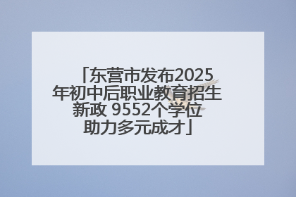 东营市发布2025年初中后职业教育招生新政 9552个学位助力多元成才