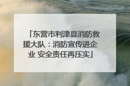 东营市利津县消防救援大队：消防宣传进企业 安全责任再压实