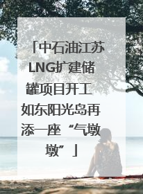 中石油江苏LNG扩建储罐项目开工 如东阳光岛再添一座“气墩墩”