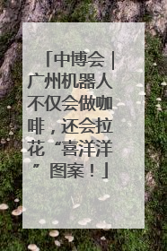 中博会｜广州机器人不仅会做咖啡，还会拉花“喜洋洋”图案！