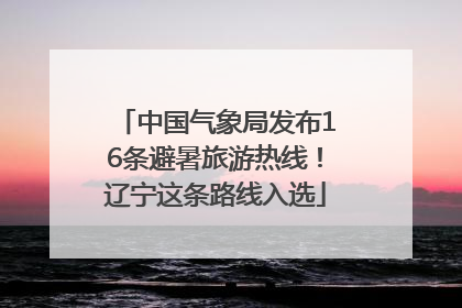 中国气象局发布16条避暑旅游热线！辽宁这条路线入选