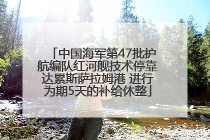 中国海军第47批护航编队红河舰技术停靠达累斯萨拉姆港 进行为期5天的补给休整