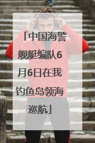 中国海警舰艇编队6月6日在我钓鱼岛领海巡航