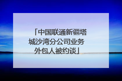 中国联通新疆塔城沙湾分公司业务外包人被约谈