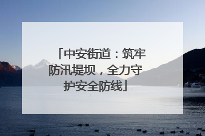 中安街道：筑牢防汛堤坝，全力守护安全防线