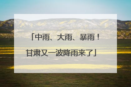 中雨、大雨、暴雨！甘肃又一波降雨来了
