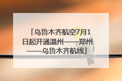 乌鲁木齐航空7月1日起开通温州——郑州——乌鲁木齐航线