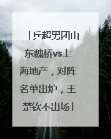 乒超男团山东魏桥vs上海地产，对阵名单出炉，王楚钦不出场