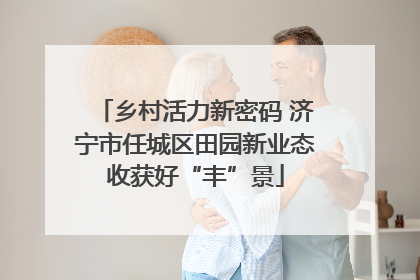 乡村活力新密码 济宁市任城区田园新业态收获好“丰”景