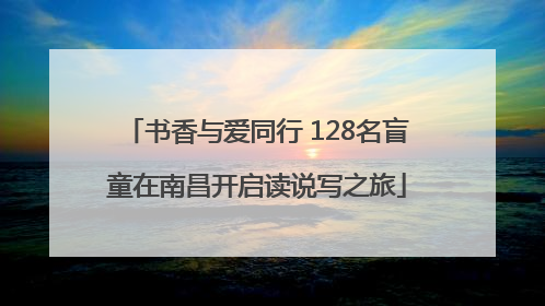 书香与爱同行 128名盲童在南昌开启读说写之旅