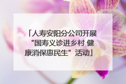 人寿安阳分公司开展“国寿义诊进乡村 健康消保惠民生”活动