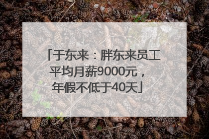 于东来：胖东来员工平均月薪9000元，年假不低于40天