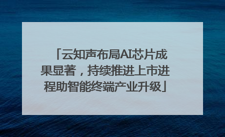 云知声布局AI芯片成果显著，持续推进上市进程助智能终端产业升级