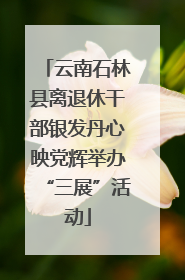 云南石林县离退休干部银发丹心映党辉举办“三展”活动