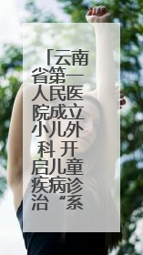 云南省第一人民医院成立小儿外科 开启儿童疾病诊治“系统作战”新时代