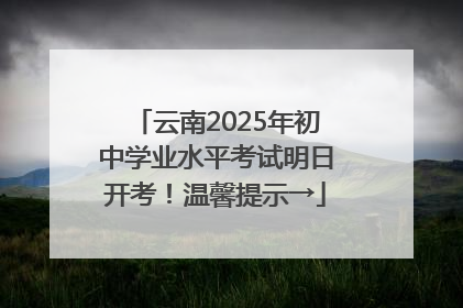 云南2025年初中学业水平考试明日开考！温馨提示→