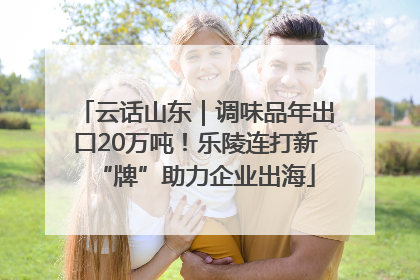 云话山东｜调味品年出口20万吨！乐陵连打新“牌”助力企业出海
