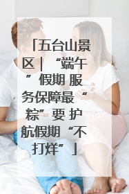 五台山景区｜“端午”假期 服务保障最“粽”要 护航假期“不打烊”