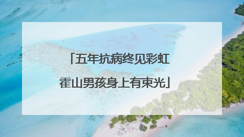 五年抗病终见彩虹 霍山男孩身上有束光