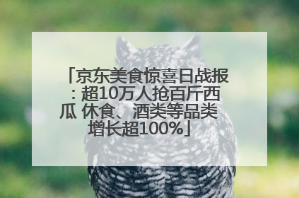 京东美食惊喜日战报：超10万人抢百斤西瓜 休食、酒类等品类增长超100%