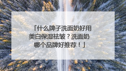 什么牌子洗面奶好用美白保湿祛皱？洗面奶哪个品牌好推荐！