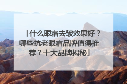 什么眼霜去皱效果好？哪些抗老眼霜品牌值得推荐？十大品牌揭秘