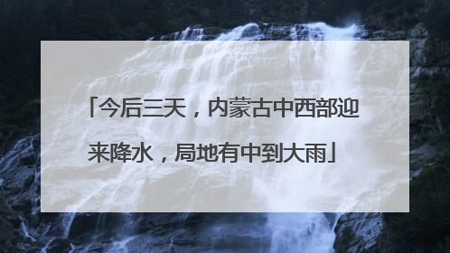 今后三天，内蒙古中西部迎来降水，局地有中到大雨