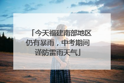 今天福建南部地区仍有暴雨，中考期间谨防雷雨天气
