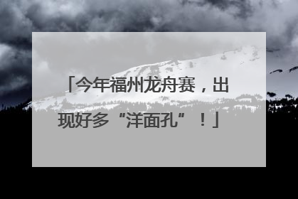 今年福州龙舟赛，出现好多“洋面孔”！