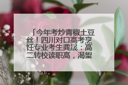 今年考炒青椒土豆丝！四川对口高考烹饪专业考生龚晟：高二转校读职高，渴望成国家一级厨师
