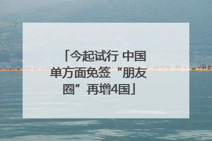 今起试行 中国单方面免签“朋友圈”再增4国