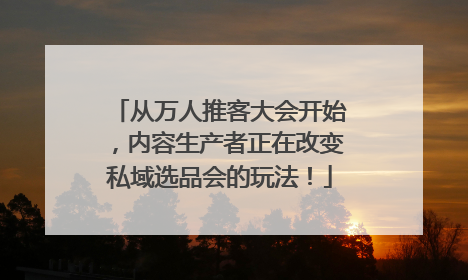 从万人推客大会开始，内容生产者正在改变私域选品会的玩法！