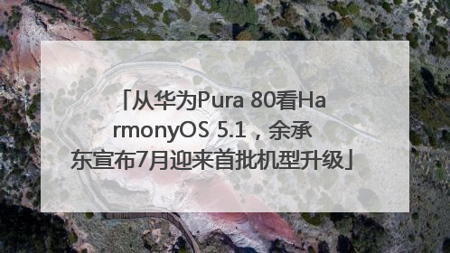从华为Pura 80看HarmonyOS 5.1，余承东宣布7月迎来首批机型升级