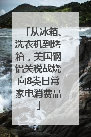 从冰箱、洗衣机到烤箱，美国钢铝关税战烧向8类日常家电消费品