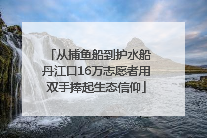 从捕鱼船到护水船 丹江口16万志愿者用双手捧起生态信仰