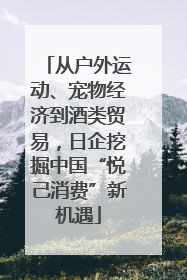 从户外运动、宠物经济到酒类贸易，日企挖掘中国“悦己消费”新机遇