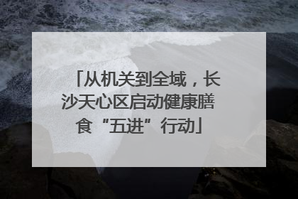 从机关到全域，长沙天心区启动健康膳食“五进”行动