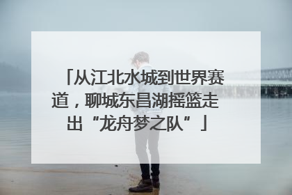 从江北水城到世界赛道，聊城东昌湖摇篮走出“龙舟梦之队”