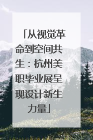 从视觉革命到空间共生：杭州美职毕业展呈现设计新生力量