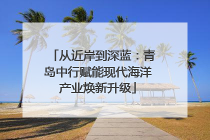 从近岸到深蓝：青岛中行赋能现代海洋产业焕新升级